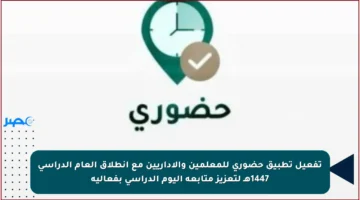 تفعيل تطبيق حضوري للمعلمين والإداريين مع انطلاق العام الدراسي 1447هـ لتعزيز متابعة اليوم الدراسي بفعالية